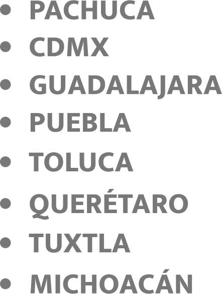 •	TOLUCA •	PUEBLA •	GUADALAJARA •	QUERÉTARO •	PACHUCA •	TUXTLA •	MICHOACÁN •	CDMX