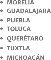 •	TOLUCA •	PUEBLA •	GUADALAJARA •	QUERÉTARO •	MORELIA •	TUXTLA •	MICHOACÁN