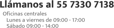Llámanos al 55 7330 7138 Oficinas centrales Lunes a viernes de 09:00 - 17:00 Sábado 09:00 - 14:00