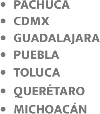 •	TOLUCA •	PUEBLA •	GUADALAJARA •	QUERÉTARO •	PACHUCA •	MICHOACÁN •	CDMX